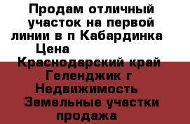 Продам отличный участок на первой линии в п.Кабардинка › Цена ­ 140 000 000 - Краснодарский край, Геленджик г. Недвижимость » Земельные участки продажа   